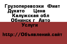Грузоперевозки. Фиат Дукато.  › Цена ­ 15 - Калужская обл., Обнинск г. Авто » Услуги   
